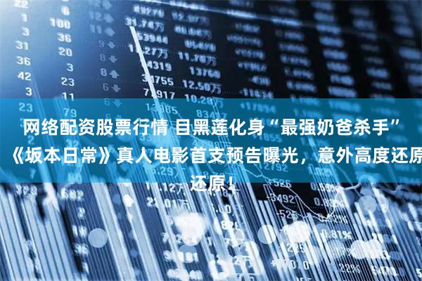 网络配资股票行情 目黑莲化身“最强奶爸杀手”？《坂本日常》真人电影首支预告曝光，意外高度还原！