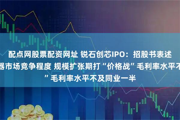配点网股票配资网址 锐石创芯IPO：招股书表述或低估滤波器市场竞争程度 规模扩张期打“价格战”毛利率水平不及同业一半