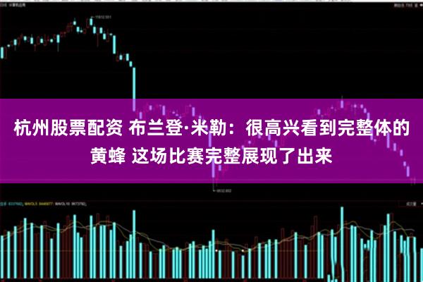 杭州股票配资 布兰登·米勒：很高兴看到完整体的黄蜂 这场比赛完整展现了出来