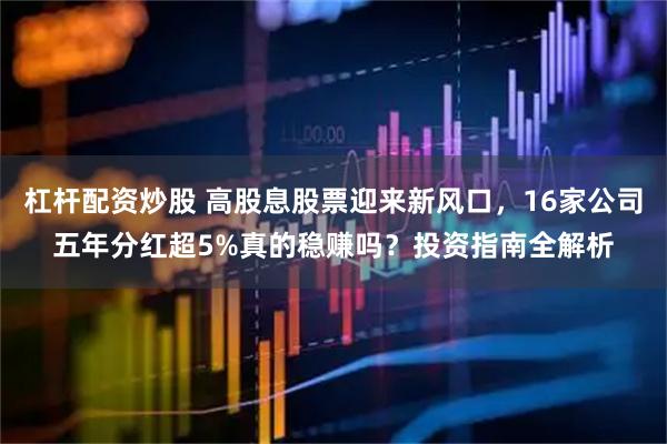 杠杆配资炒股 高股息股票迎来新风口，16家公司五年分红超5%真的稳赚吗？投资指南全解析