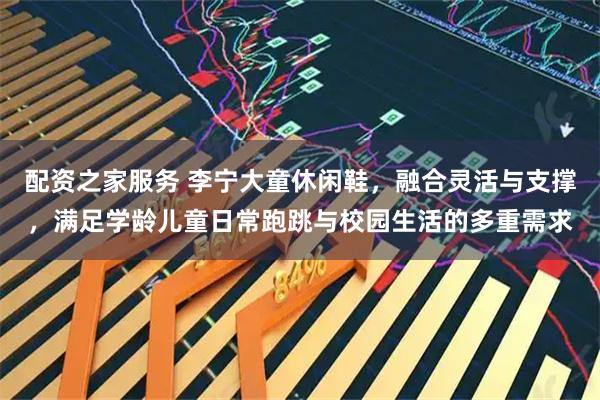 配资之家服务 李宁大童休闲鞋，融合灵活与支撑，满足学龄儿童日常跑跳与校园生活的多重需求