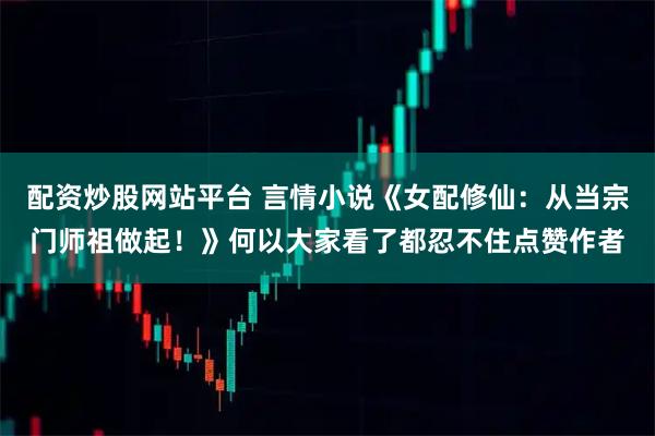 配资炒股网站平台 言情小说《女配修仙：从当宗门师祖做起！》何以大家看了都忍不住点赞作者