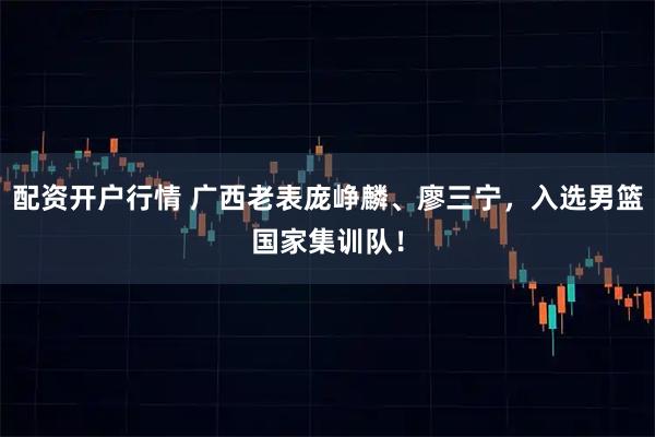 配资开户行情 广西老表庞峥麟、廖三宁，入选男篮国家集训队！