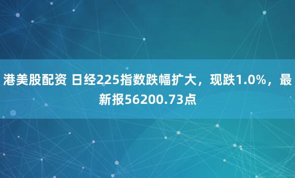 港美股配资 日经225指数跌幅扩大，现跌1.0%，最新报56200.73点