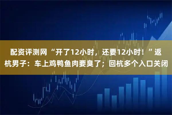 配资评测网 “开了12小时，还要12小时！”返杭男子：车上鸡鸭鱼肉要臭了；回杭多个入口关闭