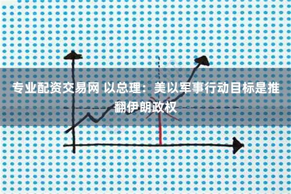 专业配资交易网 以总理：美以军事行动目标是推翻伊朗政权