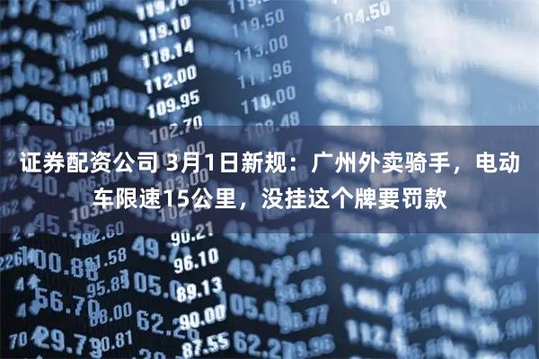 证券配资公司 3月1日新规：广州外卖骑手，电动车限速15公里，没挂这个牌要罚款