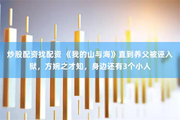 炒股配资找配资 《我的山与海》直到养父被诬入狱，方婉之才知，身边还有3个小人