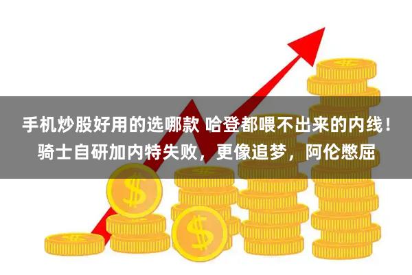 手机炒股好用的选哪款 哈登都喂不出来的内线！骑士自研加内特失败，更像追梦，阿伦憋屈