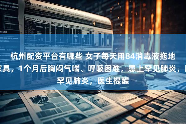 杭州配资平台有哪些 女子每天用84消毒液拖地、擦拭家具，1个月后胸闷气喘、呼吸困难，患上罕见肺炎，医生提醒