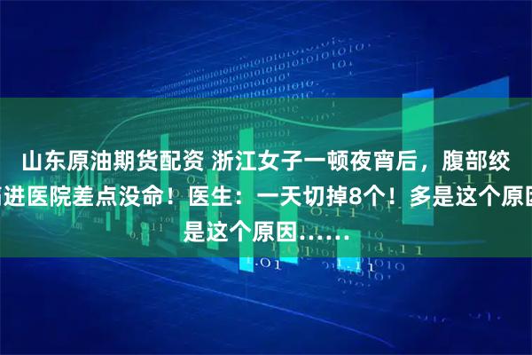 山东原油期货配资 浙江女子一顿夜宵后,腹部绞痛,痛进医院差点没命!医生:一天切掉8个!多是这个原因……