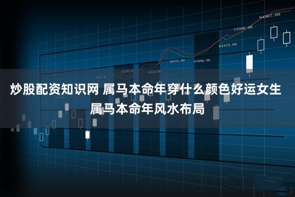 炒股配资知识网 属马本命年穿什么颜色好运女生 属马本命年风水布局