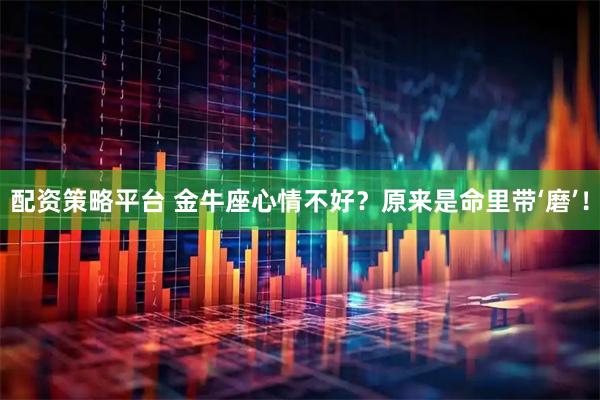 配资策略平台 金牛座心情不好?原来是命里带‘磨’!