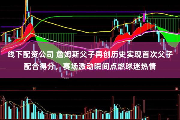 线下配资公司 詹姆斯父子再创历史实现首次父子配合得分，赛场激动瞬间点燃球迷热情