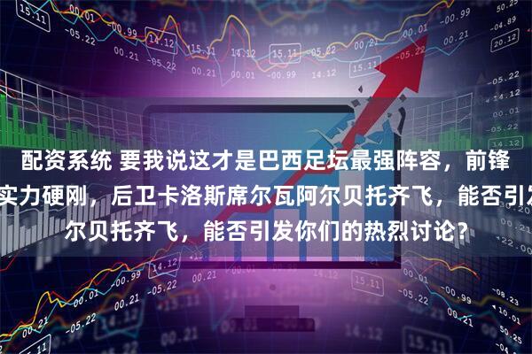 配资系统 要我说这才是巴西足坛最强阵容，前锋内马尔大罗贝利用实力硬刚，后卫卡洛斯席尔瓦阿尔贝托齐飞，能否引发你们的热烈讨论？