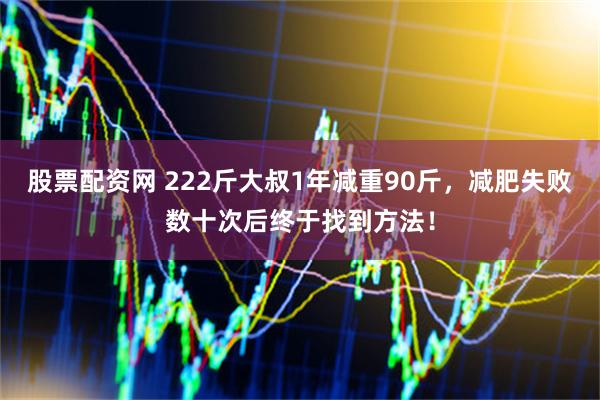 股票配资网 222斤大叔1年减重90斤,减肥失败数十次后终于找到方法!