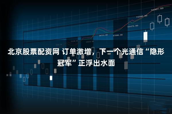 北京股票配资网 订单激增，下一个光通信“隐形冠军”正浮出水面