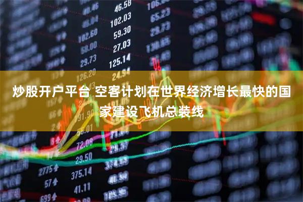 炒股开户平台 空客计划在世界经济增长最快的国家建设飞机总装线