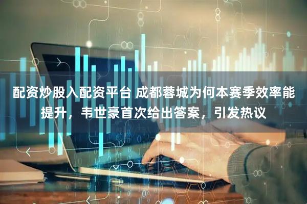 配资炒股入配资平台 成都蓉城为何本赛季效率能提升，韦世豪首次给出答案，引发热议