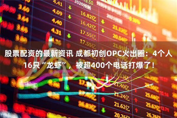 股票配资的最新资讯 成都初创OPC火出圈：4个人16只“龙虾”，被超400个电话打爆了！