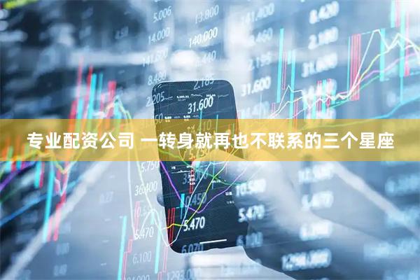 专业配资公司 一转身就再也不联系的三个星座