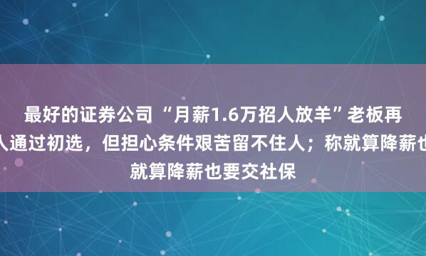 最好的证券公司 “月薪1.6万招人放羊”老板再发声：多人通过初选，但担心条件艰苦留不住人；称就算降薪也要交社保