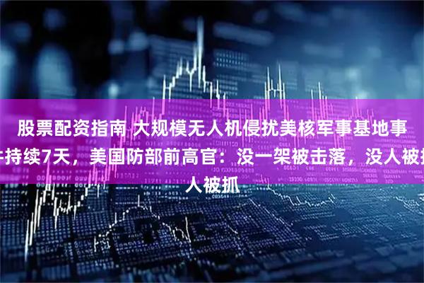 股票配资指南 大规模无人机侵扰美核军事基地事件持续7天，美国防部前高官：没一架被击落，没人被抓