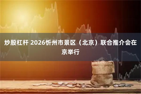 炒股杠杆 2026忻州市景区（北京）联合推介会在京举行
