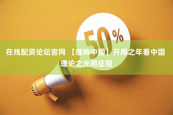 在线配资论坛官网 【理响中国】开局之年看中国 理论之光照征程