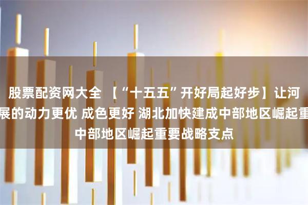 股票配资网大全 【“十五五”开好局起好步】让河北高质量发展的动力更优 成色更好 湖北加快建成中部地区崛起重要战略支点