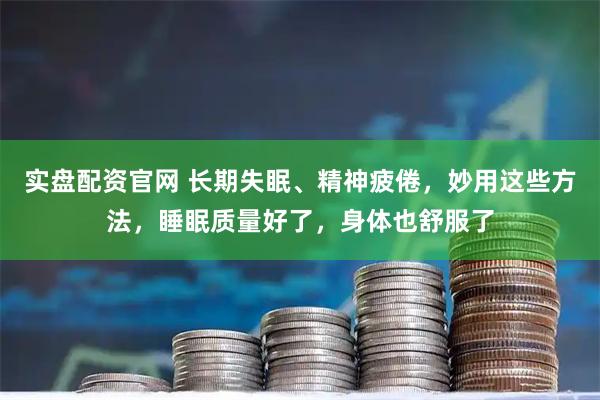 实盘配资官网 长期失眠、精神疲倦，妙用这些方法，睡眠质量好了，身体也舒服了