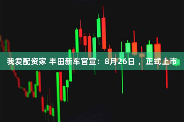 我爱配资家 丰田新车官宣:8月26日 ,正式上市